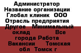 Администратор › Название организации ­ Глобал клиник, ООО › Отрасль предприятия ­ Другое › Минимальный оклад ­ 15 000 - Все города Работа » Вакансии   . Томская обл.,Томск г.